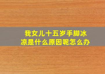 我女儿十五岁手脚冰凉是什么原因呢怎么办