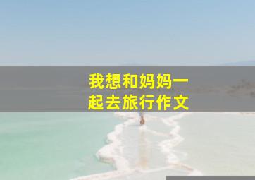 我想和妈妈一起去旅行作文