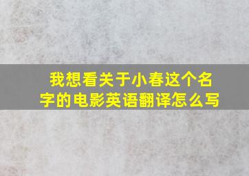 我想看关于小春这个名字的电影英语翻译怎么写