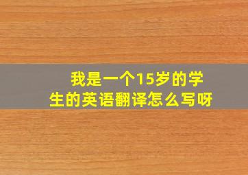 我是一个15岁的学生的英语翻译怎么写呀