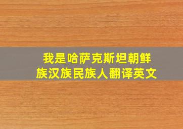 我是哈萨克斯坦朝鲜族汉族民族人翻译英文