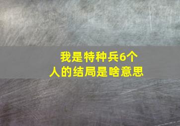 我是特种兵6个人的结局是啥意思