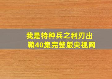 我是特种兵之利刃出鞘40集完整版央视网