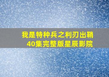 我是特种兵之利刃出鞘40集完整版星辰影院