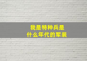 我是特种兵是什么年代的军装