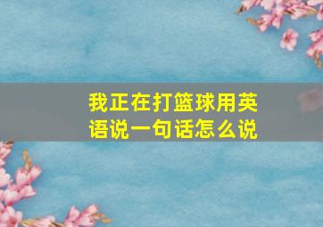 我正在打篮球用英语说一句话怎么说