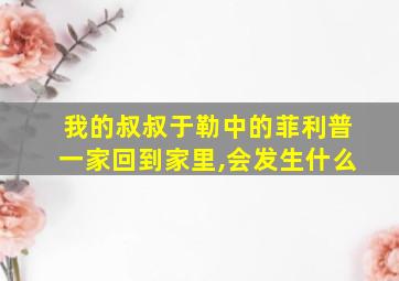 我的叔叔于勒中的菲利普一家回到家里,会发生什么