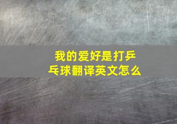 我的爱好是打乒乓球翻译英文怎么