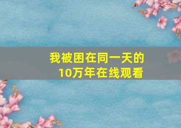 我被困在同一天的10万年在线观看