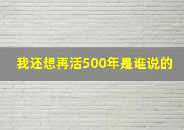 我还想再活500年是谁说的