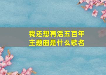 我还想再活五百年主题曲是什么歌名