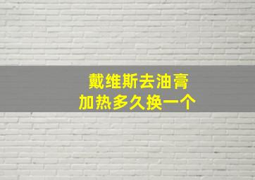 戴维斯去油膏加热多久换一个