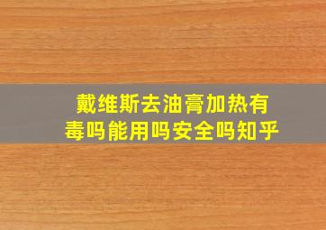 戴维斯去油膏加热有毒吗能用吗安全吗知乎