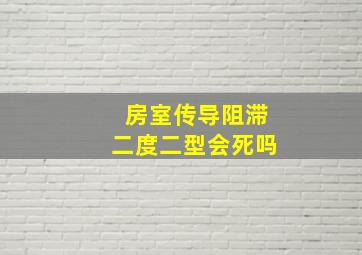 房室传导阻滞二度二型会死吗