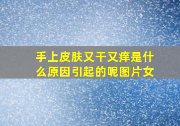 手上皮肤又干又痒是什么原因引起的呢图片女