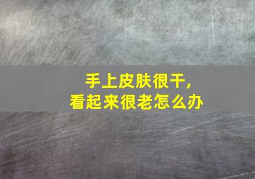 手上皮肤很干,看起来很老怎么办