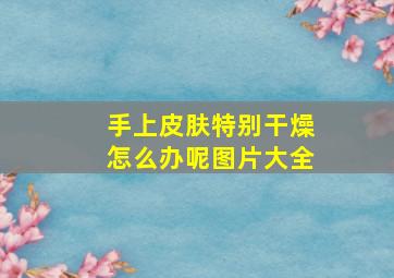 手上皮肤特别干燥怎么办呢图片大全