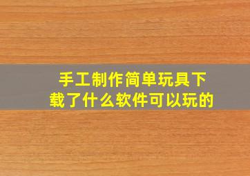 手工制作简单玩具下载了什么软件可以玩的