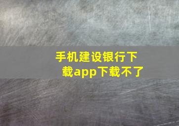 手机建设银行下载app下载不了