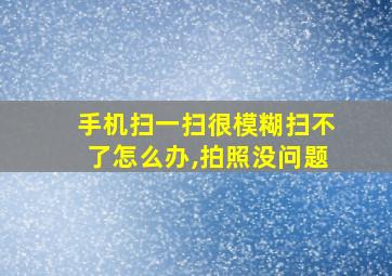 手机扫一扫很模糊扫不了怎么办,拍照没问题