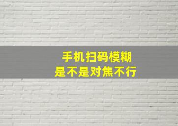 手机扫码模糊是不是对焦不行