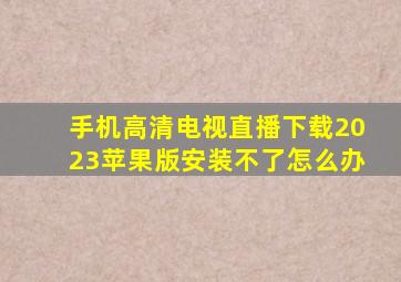 手机高清电视直播下载2023苹果版安装不了怎么办