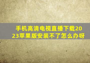 手机高清电视直播下载2023苹果版安装不了怎么办呀