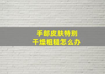 手部皮肤特别干燥粗糙怎么办