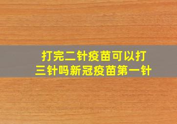 打完二针疫苗可以打三针吗新冠疫苗第一针