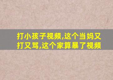 打小孩子视频,这个当妈又打又骂,这个家算暴了视频