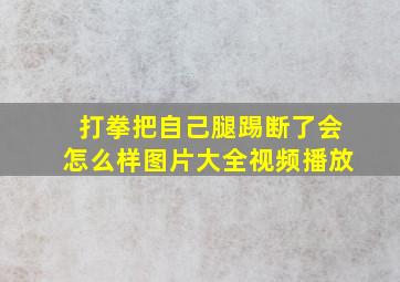 打拳把自己腿踢断了会怎么样图片大全视频播放