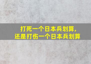 打死一个日本兵划算,还是打伤一个日本兵划算