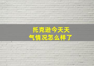 托克逊今天天气情况怎么样了