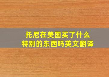 托尼在美国买了什么特别的东西吗英文翻译