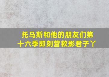 托马斯和他的朋友们第十六季即刻营救影君子丫