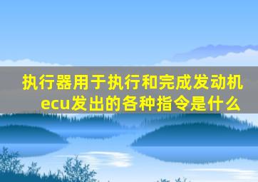 执行器用于执行和完成发动机ecu发出的各种指令是什么