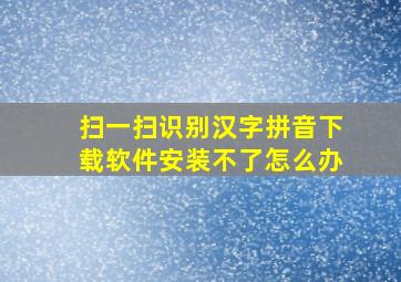 扫一扫识别汉字拼音下载软件安装不了怎么办