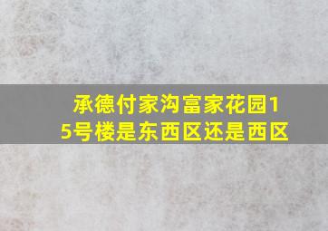 承德付家沟富家花园15号楼是东西区还是西区