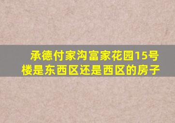 承德付家沟富家花园15号楼是东西区还是西区的房子