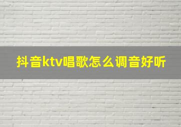 抖音ktv唱歌怎么调音好听