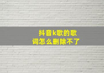 抖音k歌的歌词怎么删除不了