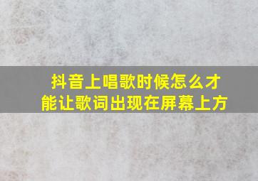 抖音上唱歌时候怎么才能让歌词出现在屏幕上方