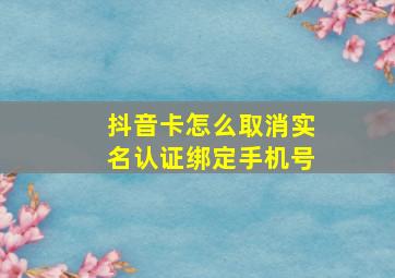 抖音卡怎么取消实名认证绑定手机号