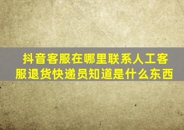 抖音客服在哪里联系人工客服退货快递员知道是什么东西