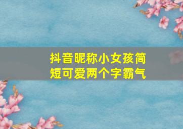 抖音昵称小女孩简短可爱两个字霸气