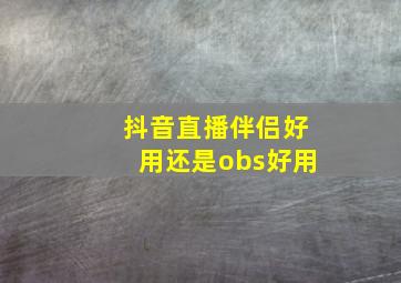 抖音直播伴侣好用还是obs好用