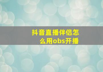 抖音直播伴侣怎么用obs开播