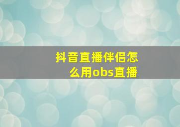 抖音直播伴侣怎么用obs直播