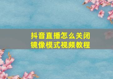 抖音直播怎么关闭镜像模式视频教程