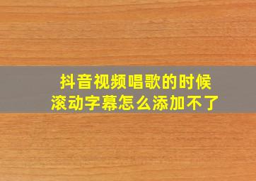 抖音视频唱歌的时候滚动字幕怎么添加不了